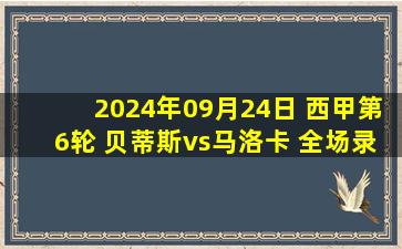 2024年09月24日 西甲第6轮 贝蒂斯vs马洛卡 全场录像